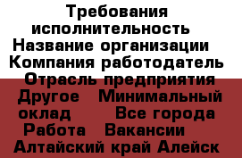 Требования исполнительность › Название организации ­ Компания-работодатель › Отрасль предприятия ­ Другое › Минимальный оклад ­ 1 - Все города Работа » Вакансии   . Алтайский край,Алейск г.